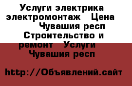 Услуги электрика, электромонтаж › Цена ­ 150 - Чувашия респ. Строительство и ремонт » Услуги   . Чувашия респ.